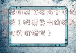 股票拍卖价格高于市场价格（股票卖出价格是当时的价格吗）
