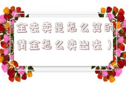 黄金去卖是怎么算的（有黄金怎么卖出去）