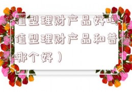 净值型理财产品好吗（净值型理财产品和普通的哪个好）