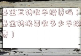 基金互转收手续费吗（基金转换要收多少手续费）