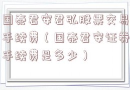 国泰君安君弘股票交易手续费（国泰君安证券手续费是多少）