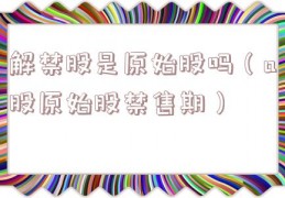解禁股是原始股吗（a股原始股禁售期）