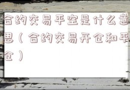 合约交易平空是什么意思（合约交易开仓和平仓）