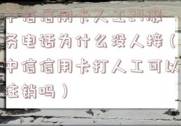 中信信用卡人工24服务电话为什么没人接（中信信用卡打人工可以注销吗）