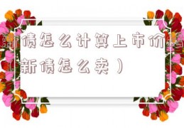 新债怎么计算上市价格（新债怎么卖）