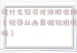 考什么证书对炒股有用（证券从业资格证难考吗）