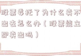 股票委托了为什么卖不出去怎么办（股票能立即卖出吗）