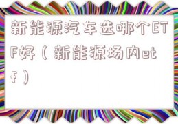 新能源汽车选哪个ETF好（新能源场内etf）