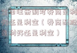 全面注册制对券商是利好还是利空（券商配股是利好还是利空）