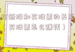 打新股和买股票的关系（买股票怎么赚钱）