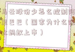 马云股份少怎么控制阿里巴巴（国家为什么阻止蚂蚁上市）