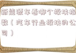 新能源车看哪个板块指数（汽车行业板块的公司）