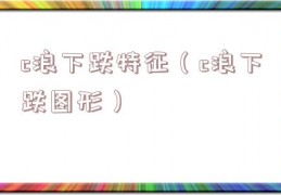 c浪下跌特征（c浪下跌图形）