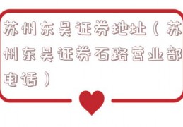 苏州东吴证券地址（苏州东吴证券石路营业部电话）