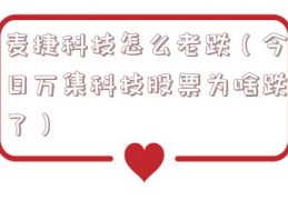 麦捷科技怎么老跌（今日万集科技股票为啥跌了）