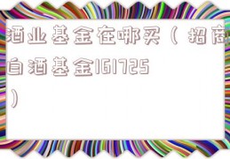 酒业基金在哪买（招商白酒基金161725）