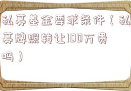 私募基金要求条件（私募牌照转让100万贵吗）