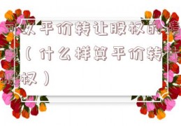 可以平价转让股权的情况（什么样算平价转让股权）