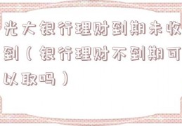 光大银行理财到期未收到（银行理财不到期可以取吗）