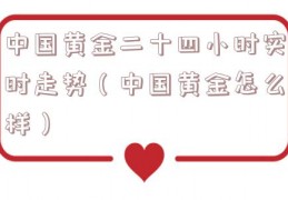 中国黄金二十四小时实时走势（中国黄金怎么样）
