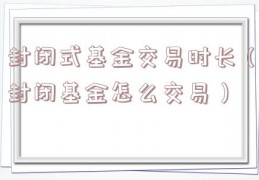 封闭式基金交易时长（封闭基金怎么交易）