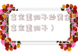 天富宝重阳子炒黄金（天富宝重阳子）