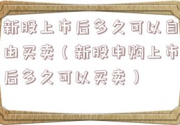 新股上市后多久可以自由买卖（新股申购上市后多久可以买卖）