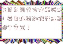 券商与银行合作新模式（券商理财和银行理财哪个安全）