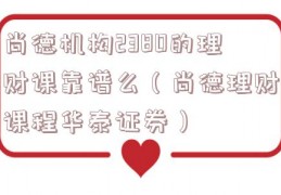 尚德机构2380的理财课靠谱么（尚德理财课程华泰证券）