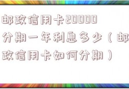 邮政信用卡20000分期一年利息多少（邮政信用卡如何分期）