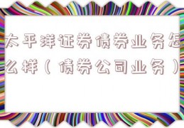 太平洋证券债券业务怎么样（债券公司业务）