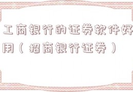 工商银行的证券软件好用（招商银行证券）