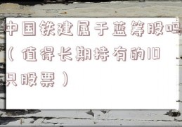 中国铁建属于蓝筹股吗（值得长期持有的10只股票）