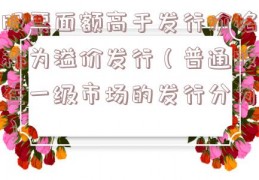 股票面额高于发行价格称为溢价发行（普通股在一级市场的发行分为）