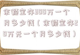 余额宝存300万一个月多少钱（余额宝存20万元一个月多少钱）