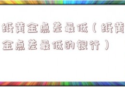 纸黄金点差最低（纸黄金点差最低的银行）