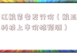 江航装备发行价（航亚科技上市价格预测）