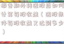 报告期外转送股后如何计算每股收益（送股条件每股收益又达到多少）