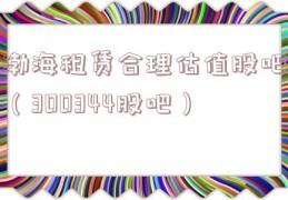 渤海租赁合理估值股吧（300344股吧）