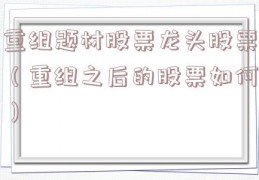 重组题材股票龙头股票（重组之后的股票如何）