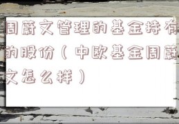周蔚文管理的基金持有的股份（中欧基金周蔚文怎么样）