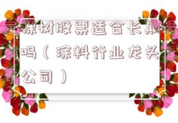 三棵树股票适合长期持有吗（涂料行业龙头上市公司）