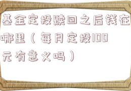 基金定投赎回之后钱在哪里（每月定投100元有意义吗）