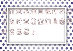 支付宝基金自选打不开（支付宝基金加自选是什么意思）