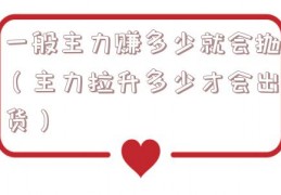 一般主力赚多少就会抛（主力拉升多少才会出货）