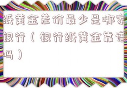 纸黄金差价最少是哪家银行（银行纸黄金靠谱吗）
