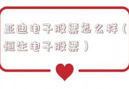 亚迪电子股票怎么样（恒生电子股票）