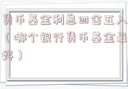 货币基金利息四舍五入（哪个银行货币基金最好）