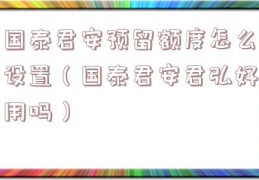 国泰君安预留额度怎么设置（国泰君安君弘好用吗）