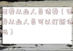 证券从业人员债券（证券从业人员可以打新债吗）